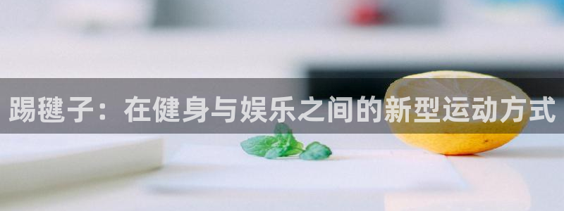 利记官网下载平台假的吗是真的吗吗:踢毽子:在健身与娱乐之间的
