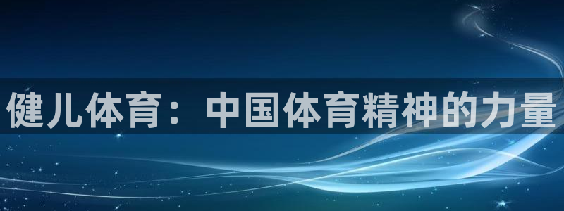 利记官网下载平台是正规平台吗:健儿体育:中国体育精神的力量